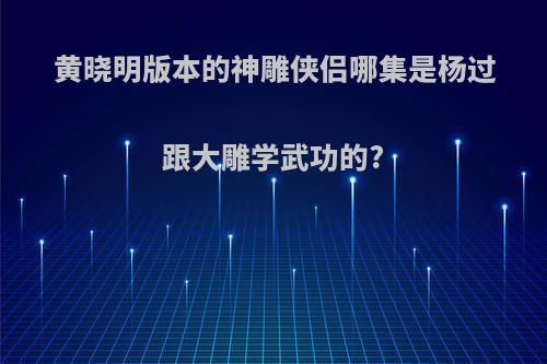 黄晓明版本的神雕侠侣哪集是杨过跟大雕学武功的?