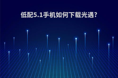 低配5.1手机如何下载光遇?