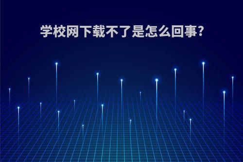 学校网下载不了是怎么回事?