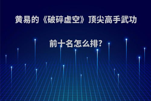 黄易的《破碎虚空》顶尖高手武功前十名怎么排?