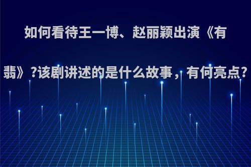 如何看待王一博、赵丽颖出演《有翡》?该剧讲述的是什么故事，有何亮点?