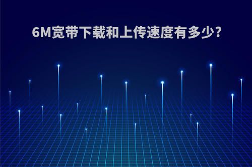 6M宽带下载和上传速度有多少?