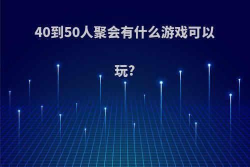 40到50人聚会有什么游戏可以玩?