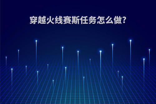 穿越火线赛斯任务怎么做?