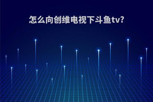 怎么向创维电视下斗鱼tv?