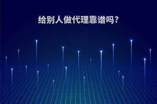 给别人做代理靠谱吗?