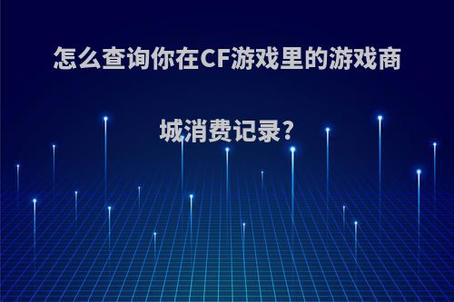 怎么查询你在CF游戏里的游戏商城消费记录?