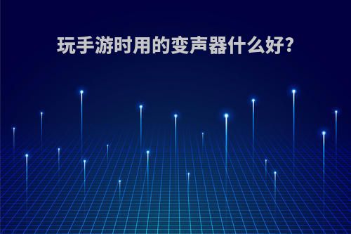 玩手游时用的变声器什么好?(手游能用的变声器)