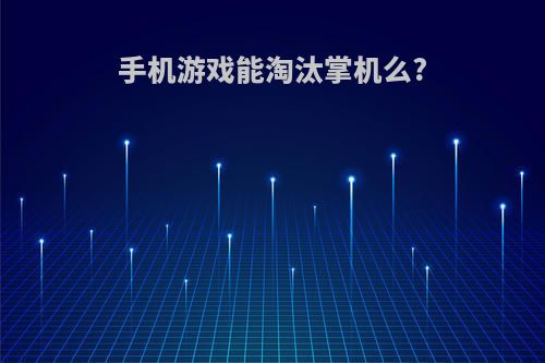 手机游戏能淘汰掌机么?(手机游戏能淘汰掌机么知乎)