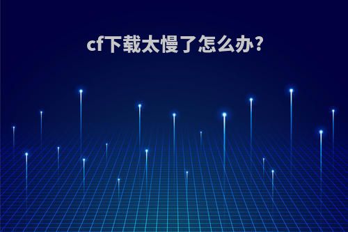 cf下载太慢了怎么办?