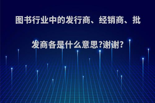 图书行业中的发行商、经销商、批发商各是什么意思?谢谢?