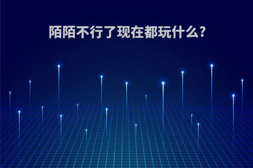 陌陌不行了现在都玩什么?