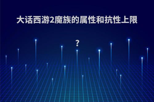 大话西游2魔族的属性和抗性上限?