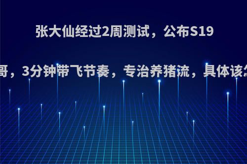 张大仙经过2周测试，公布S19中单1哥，3分钟带飞节奏，专治养猪流，具体该怎么玩?