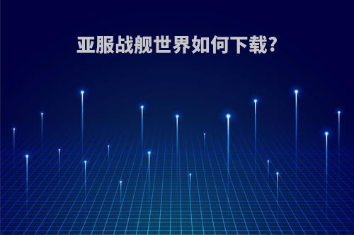 亚服战舰世界如何下载?