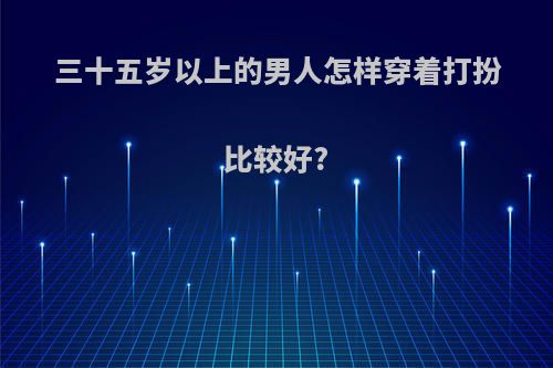 三十五岁以上的男人怎样穿着打扮比较好?