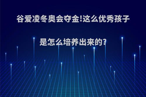 谷爱凌冬奥会夺金!这么优秀孩子是怎么培养出来的?