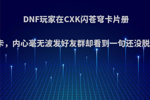 DNF玩家在CXK闪苍穹卡片册开到狐狸卡，内心毫无波发好友群却看到一句还没脱坑，为何?