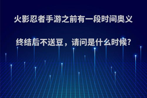 火影忍者手游之前有一段时间奥义终结后不送豆，请问是什么时候?