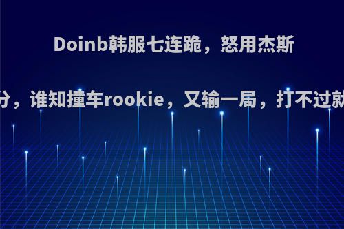 Doinb韩服七连跪，怒用杰斯BUG上分，谁知撞车rookie，又输一局，打不过就加入吗?