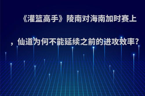 《灌篮高手》陵南对海南加时赛上，仙道为何不能延续之前的进攻效率?