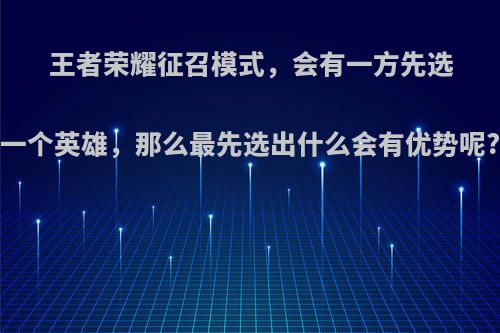 王者荣耀征召模式，会有一方先选一个英雄，那么最先选出什么会有优势呢?