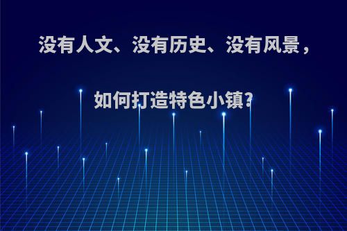 没有人文、没有历史、没有风景，如何打造特色小镇?