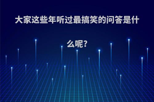 大家这些年听过最搞笑的问答是什么呢?