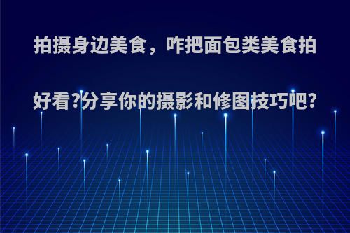 拍摄身边美食，咋把面包类美食拍好看?分享你的摄影和修图技巧吧?