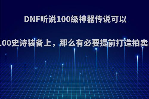 DNF听说100级神器传说可以继承到100史诗装备上，那么有必要提前打造拍卖战士吗?