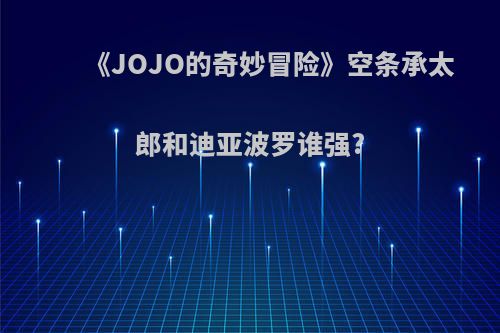 《JOJO的奇妙冒险》空条承太郎和迪亚波罗谁强?