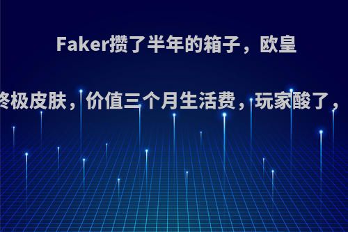 Faker攒了半年的箱子，欧皇附体开出终极皮肤，价值三个月生活费，玩家酸了，你怎么看?