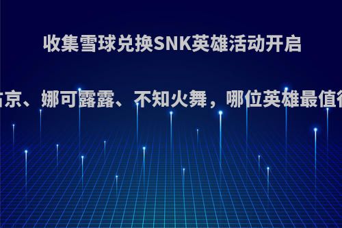 收集雪球兑换SNK英雄活动开启，橘右京、娜可露露、不知火舞，哪位英雄最值得兑换?