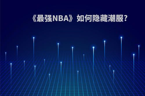 《最强NBA》如何隐藏潮服?