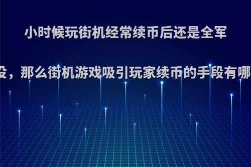 小时候玩街机经常续币后还是全军覆没，那么街机游戏吸引玩家续币的手段有哪些?