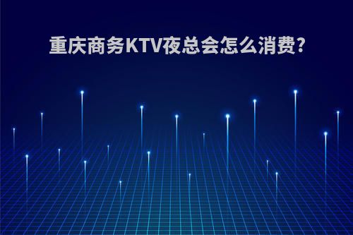 重庆商务KTV夜总会怎么消费?