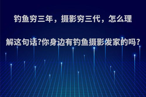 钓鱼穷三年，摄影穷三代，怎么理解这句话?你身边有钓鱼摄影发家的吗?