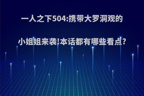 一人之下504:携带大罗洞观的小姐姐来袭!本话都有哪些看点?