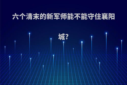 六个清末的新军师能不能守住襄阳城?