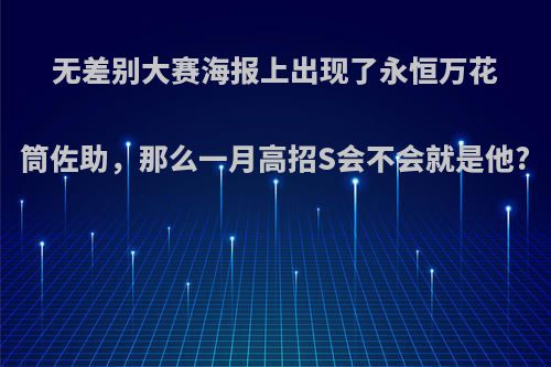 无差别大赛海报上出现了永恒万花筒佐助，那么一月高招S会不会就是他?