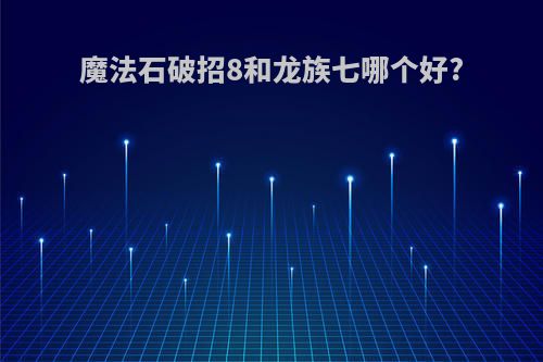 魔法石破招8和龙族七哪个好?