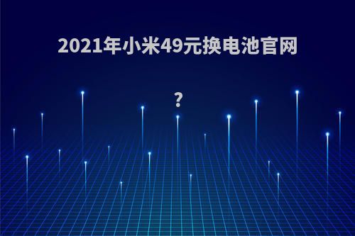 2021年小米49元换电池官网?