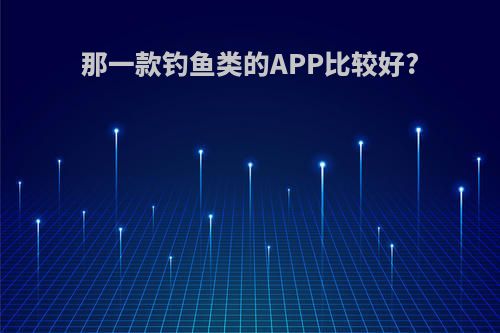 那一款钓鱼类的APP比较好?