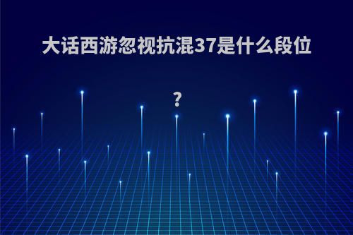 大话西游忽视抗混37是什么段位?