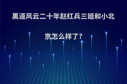 黑道风云二十年赵红兵三姐和小北京怎么样了?