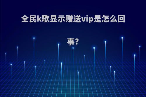 全民k歌显示赠送vip是怎么回事?