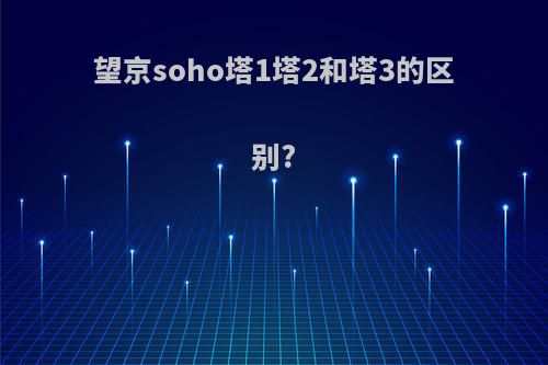 望京soho塔1塔2和塔3的区别?