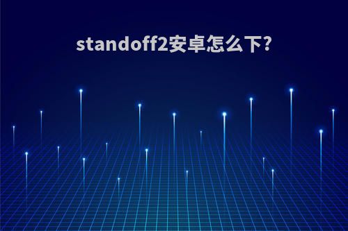 standoff2安卓怎么下?