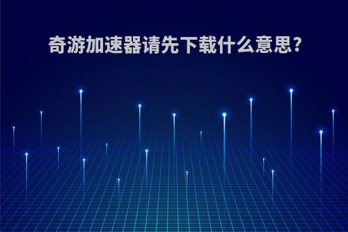 奇游加速器请先下载什么意思?