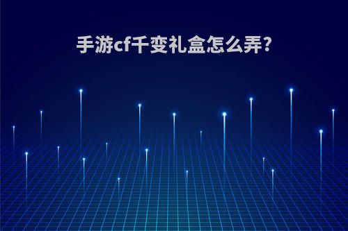 手游cf千变礼盒怎么弄?